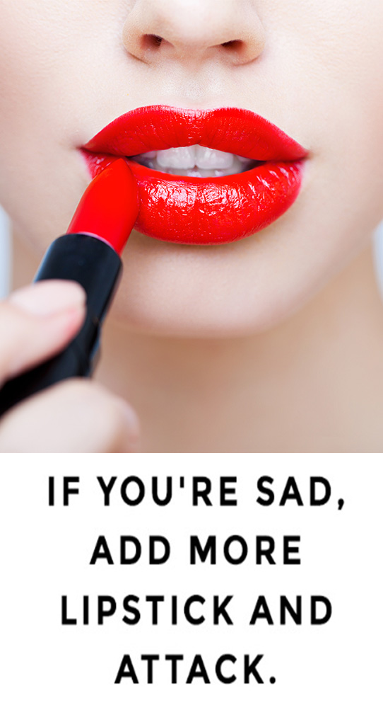 IF YOU'RE SAD, ADD MORE LIPSTICK AND ATTACK